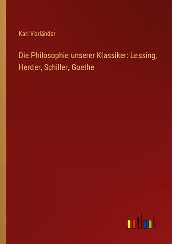 Die Philosophie unserer Klassiker: Lessing, Herder, Schiller, Goethe