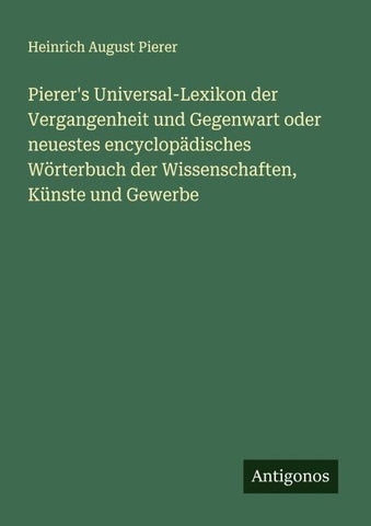 Pierer's Universal-Lexikon der Vergangenheit und Gegenwart oder neuestes encyclopädisches Wörterbuch der Wissenschaften, Künste und Gewerbe
