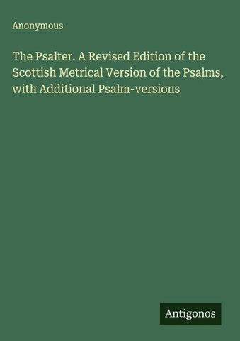 The Psalter. A Revised Edition of the Scottish Metrical Version of the Psalms, with Additional Psalm-versions