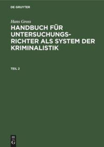 Hans Gross: Handbuch für Untersuchungsrichter als System der Kriminalistik / Hans Gross: Handbuch für Untersuchungsrichter als System der Kriminalistik. Teil 2