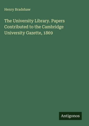 The University Library. Papers Contributed to the Cambridge University Gazette, 1869