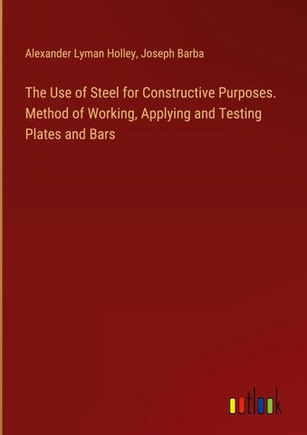 The Use of Steel for Constructive Purposes. Method of Working, Applying and Testing Plates and Bars