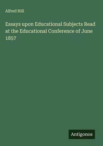 Essays upon Educational Subjects Read at the Educational Conference of June 1857