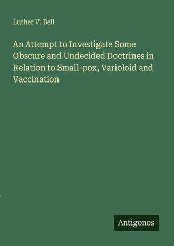An Attempt to Investigate Some Obscure and Undecided Doctrines in Relation to Small-pox, Varioloid and Vaccination