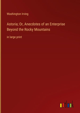 Astoria; Or, Anecdotes of an Enterprise Beyond the Rocky Mountains