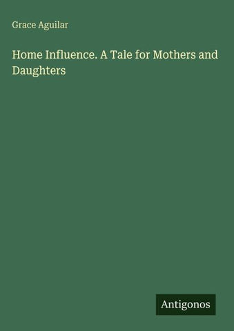 Home Influence. A Tale for Mothers and Daughters