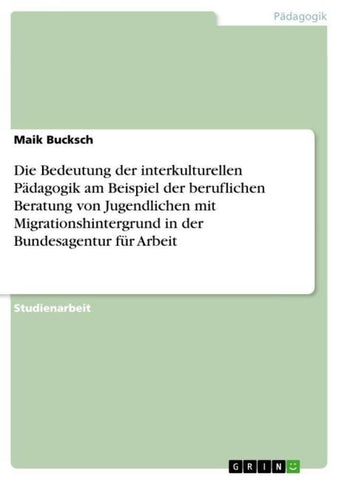 Die Bedeutung der interkulturellen Pädagogik am Beispiel der beruflichen Beratung von Jugendlichen mit Migrationshintergrund in der Bundesagentur für Arbeit