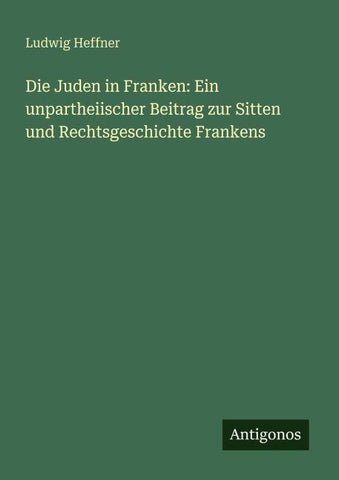 Die Juden in Franken: Ein unpartheiischer Beitrag zur Sitten und Rechtsgeschichte Frankens