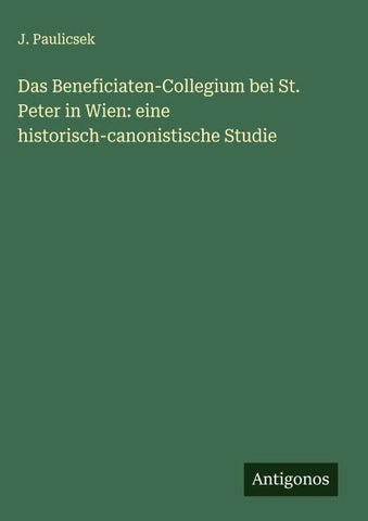 Das Beneficiaten-Collegium bei St. Peter in Wien: eine historisch-canonistische Studie