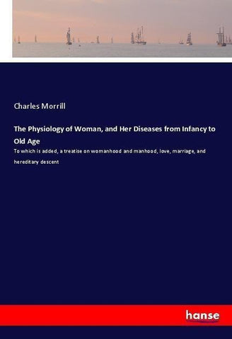 The Physiology of Woman, and Her Diseases from Infancy to Old Age