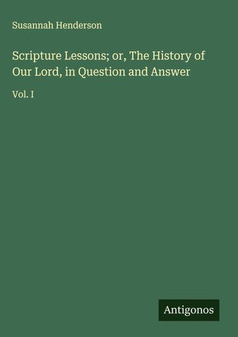 Scripture Lessons; or, The History of Our Lord, in Question and Answer