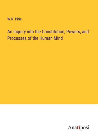 An Inquiry into the Constitution, Powers, and Processes of the Human Mind