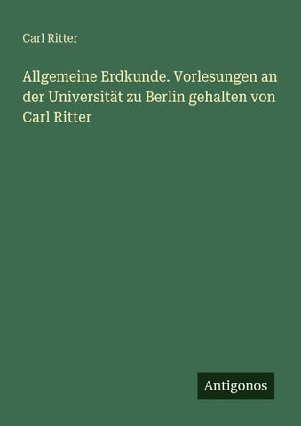 Allgemeine Erdkunde. Vorlesungen an der Universität zu Berlin gehalten von Carl Ritter