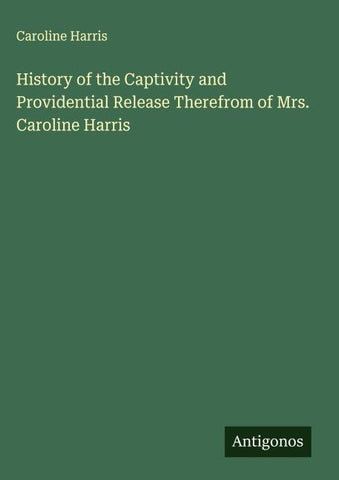 History of the Captivity and Providential Release Therefrom of Mrs. Caroline Harris