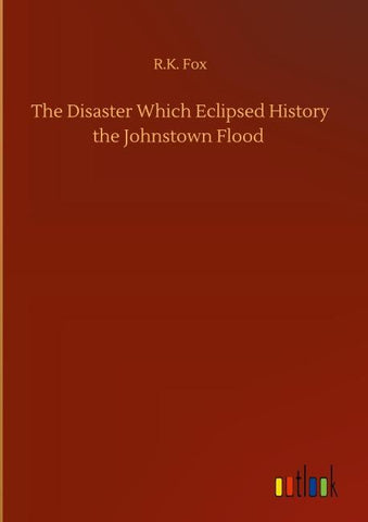 The Disaster Which Eclipsed History the Johnstown Flood