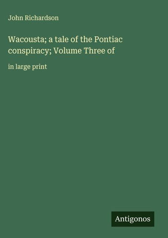 Wacousta; a tale of the Pontiac conspiracy; Volume Three of