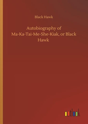 Autobiography of Ma-Ka-Tai-Me-She-Kiak, or Black Hawk