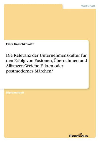 Die Relevanz der Unternehmenskultur für den Erfolg von Fusionen, Übernahmen und Allianzen: Weiche Fakten oder postmodernes Märchen?