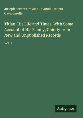 Titian. His Life and Times. With Some Account of His Family, Chiefly from New and Unpublished Records