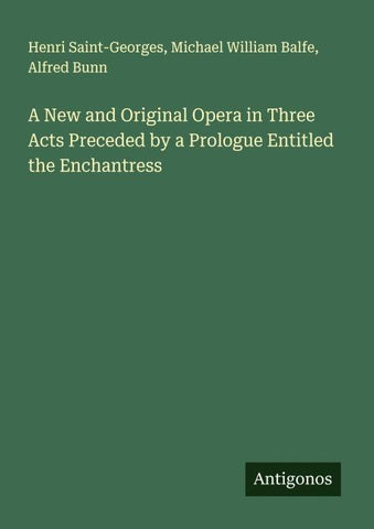 A New and Original Opera in Three Acts Preceded by a Prologue Entitled the Enchantress
