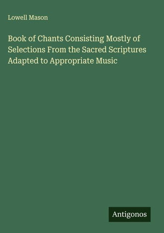 Book of Chants Consisting Mostly of Selections From the Sacred Scriptures Adapted to Appropriate Music