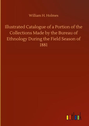Illustrated Catalogue of a Portion of the Collections Made by the Bureau of Ethnology During the Field Season of 1881