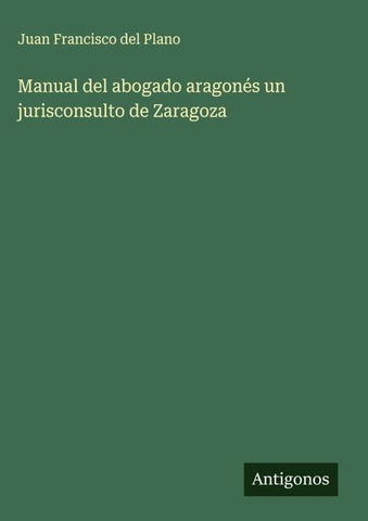 Manual del abogado aragonés un jurisconsulto de Zaragoza