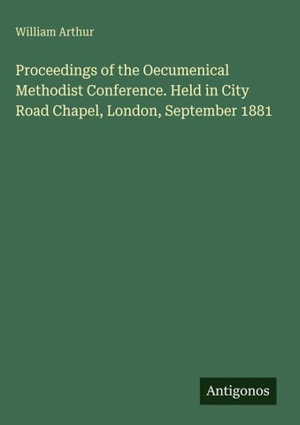 Proceedings of the Oecumenical Methodist Conference. Held in City Road Chapel, London, September 1881