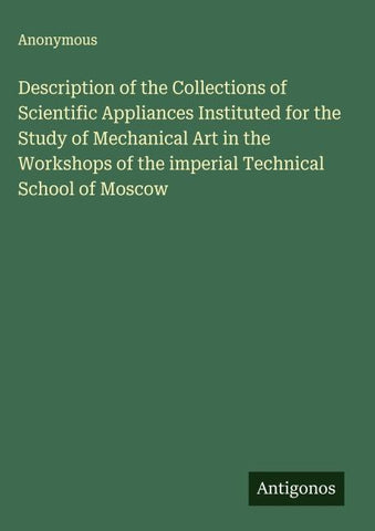 Description of the Collections of Scientific Appliances Instituted for the Study of Mechanical Art in the Workshops of the imperial Technical School of Moscow