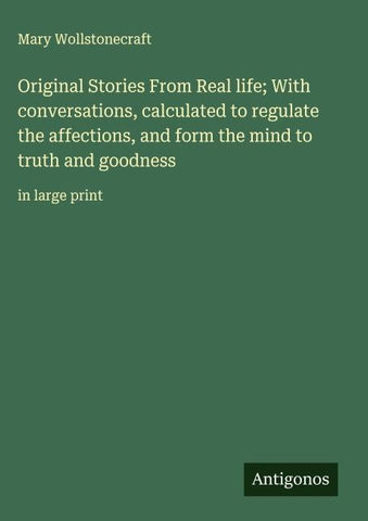 Original Stories From Real life; With conversations, calculated to regulate the affections, and form the mind to truth and goodness