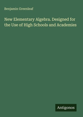 New Elementary Algebra. Designed for the Use of High Schools and Academies