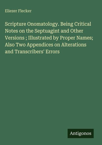Scripture Onomatology. Being Critical Notes on the Septuagint and Other Versions ; Illustrated by Proper Names; Also Two Appendices on Alterations and Transcribers' Errors