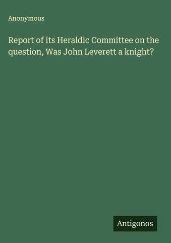 Report of its Heraldic Committee on the question, Was John Leverett a knight?