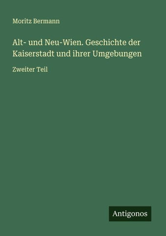 Alt- und Neu-Wien. Geschichte der Kaiserstadt und ihrer Umgebungen