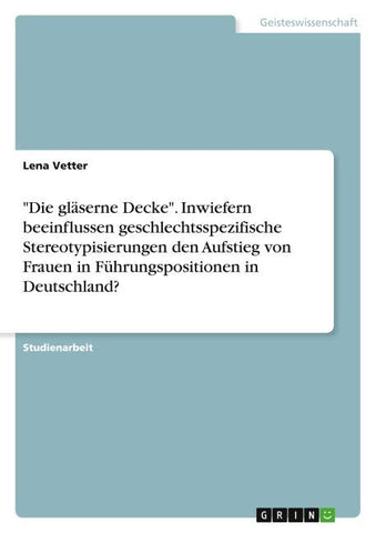 "Die gläserne Decke". Inwiefern beeinflussen geschlechtsspezifische Stereotypisierungen den Aufstieg von Frauen in Führungspositionen in Deutschland?