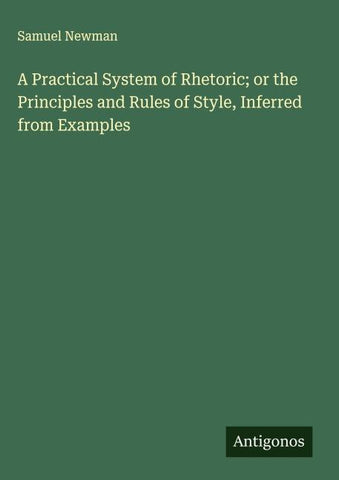 A Practical System of Rhetoric; or the Principles and Rules of Style, Inferred from Examples