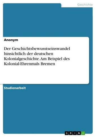 Der Geschichtsbewusstseinswandel hinsichtlich der deutschen Kolonialgeschichte. Am Beispiel des Kolonial-Ehrenmals Bremen