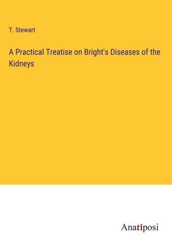 A Practical Treatise on Bright's Diseases of the Kidneys