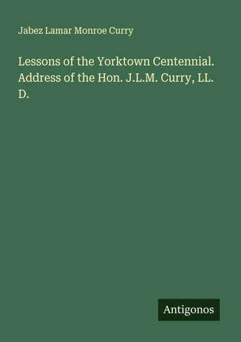 Lessons of the Yorktown Centennial. Address of the Hon. J.L.M. Curry, LL. D.