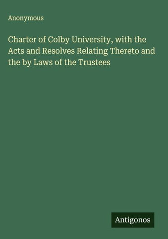 Charter of Colby University, with the Acts and Resolves Relating Thereto and the by Laws of the Trustees
