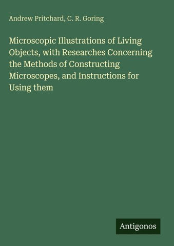 Microscopic Illustrations of Living Objects, with Researches Concerning the Methods of Constructing Microscopes, and Instructions for Using them