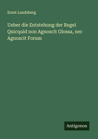 Ueber die Entstehung der Regel Quicquid non Agnoscit Glossa, nec Agnoscit Forum