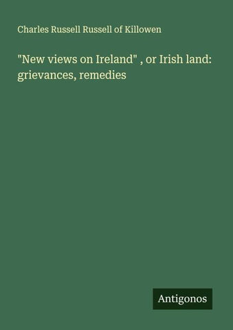 "New views on Ireland" , or Irish land: grievances, remedies