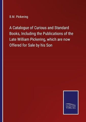 A Catalogue of Curious and Standard Books, Including the Publications of the Late William Pickering, which are now Offered for Sale by his Son
