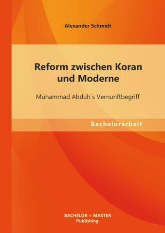 Reform zwischen Koran und Moderne: Muhammad Abduh`s Vernunftbegriff
