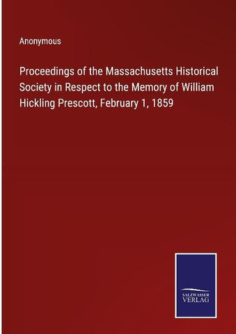 Proceedings of the Massachusetts Historical Society in Respect to the Memory of William Hickling Prescott, February 1, 1859