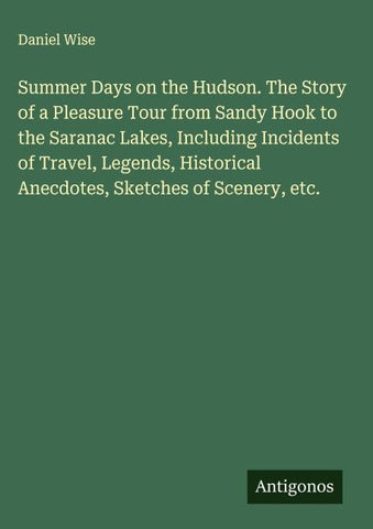 Summer Days on the Hudson. The Story of a Pleasure Tour from Sandy Hook to the Saranac Lakes, Including Incidents of Travel, Legends, Historical Anecdotes, Sketches of Scenery, etc.