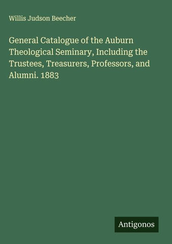 General Catalogue of the Auburn Theological Seminary, Including the Trustees, Treasurers, Professors, and Alumni. 1883
