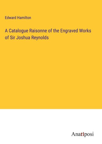 A Catalogue Raisonne of the Engraved Works of Sir Joshua Reynolds