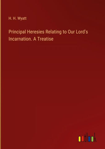 Principal Heresies Relating to Our Lord's Incarnation. A Treatise